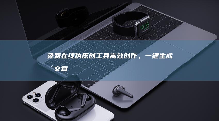 免费在线伪原创工具：高效创作，一键生成新文章